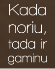 Kada noriu tada ir gaminu